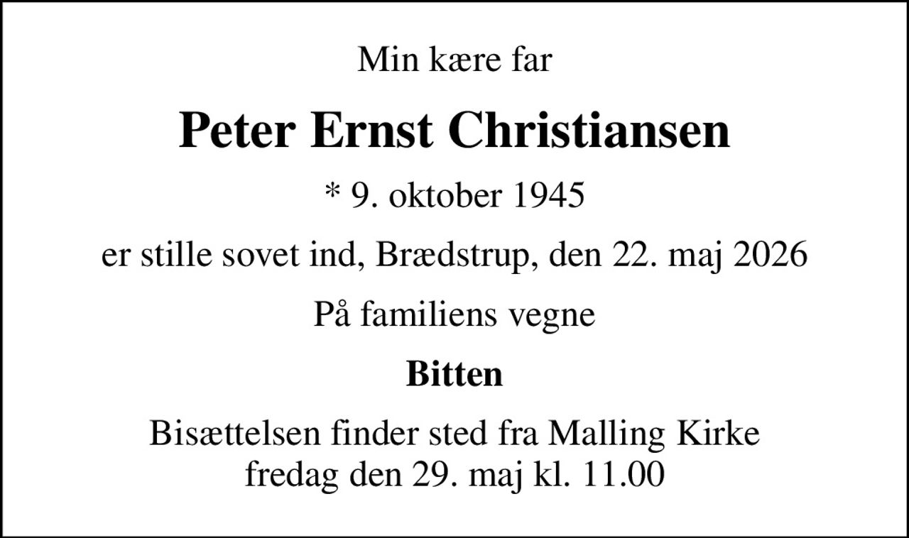 Min kære far
Peter Ernst Christiansen
* 9. oktober 1945
er stille sovet ind, Brædstrup, den 22. maj 2026
På familiens vegne
Bitten
Bisættelsen finder sted fra Malling Kirke  fredag den 29. maj kl. 11.00