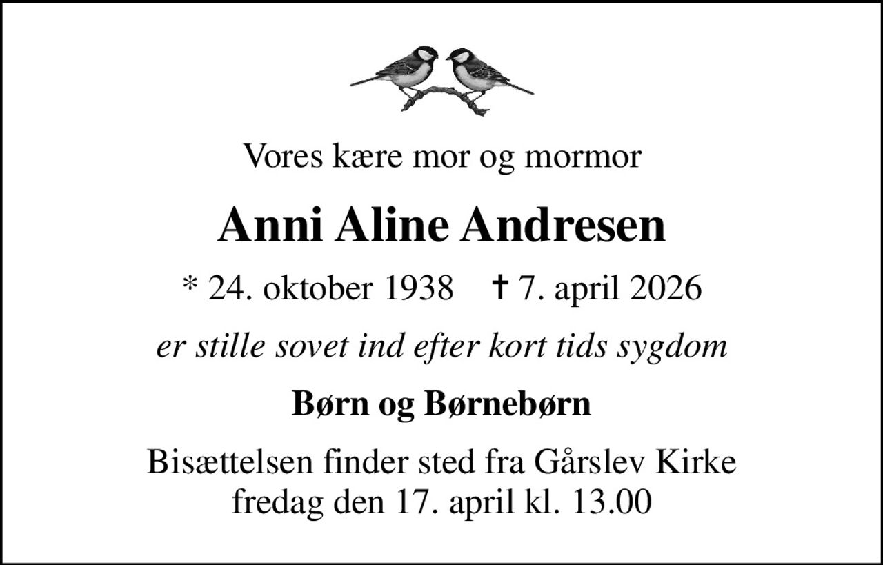 Vores kære mor og mormor
Anni Aline Andresen
* 24. oktober 1938    ✝ 7. april 2026
er stille sovet ind efter kort tids sygdom
Børn og Børnebørn
Bisættelsen finder sted fra Gårslev Kirke  fredag den 17. april kl. 13.00