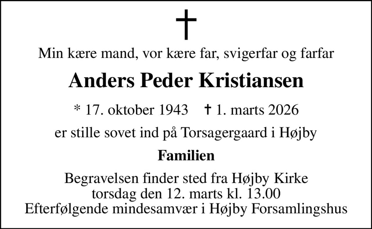 Min kære mand, vor kære far, svigerfar og farfar
Anders Peder Kristiansen
* 17. oktober 1943    ✝ 1. marts 2026
er stille sovet ind på Torsagergaard i Højby
Familien
Begravelsen finder sted fra Højby Kirke  torsdag den 12. marts kl. 13.00  Efterfølgende mindesamvær i Højby Forsamlingshus