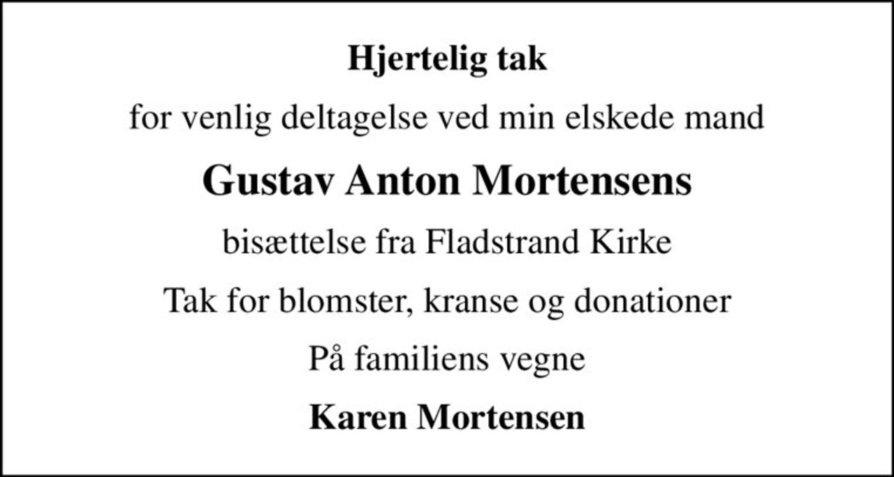 Hjertelig tak
for venlig deltagelse ved min elskede mand
Gustav Anton Mortensens
bisættelse fra Fladstrand Kirke
Tak for blomster, kranse og donationer
På familiens vegne
Karen Mortensen