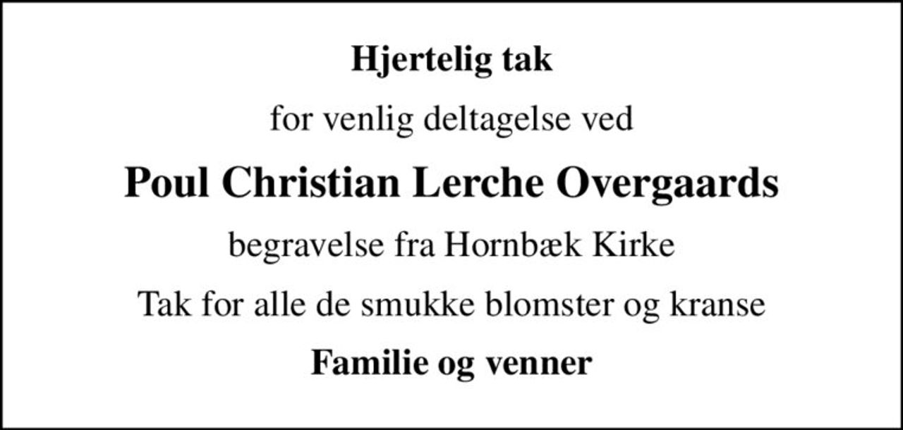 Hjertelig tak
for venlig deltagelse ved
Poul Christian Lerche Overgaards
begravelse fra Hornbæk Kirke
Tak for alle de smukke blomster og kranse
Familie og venner