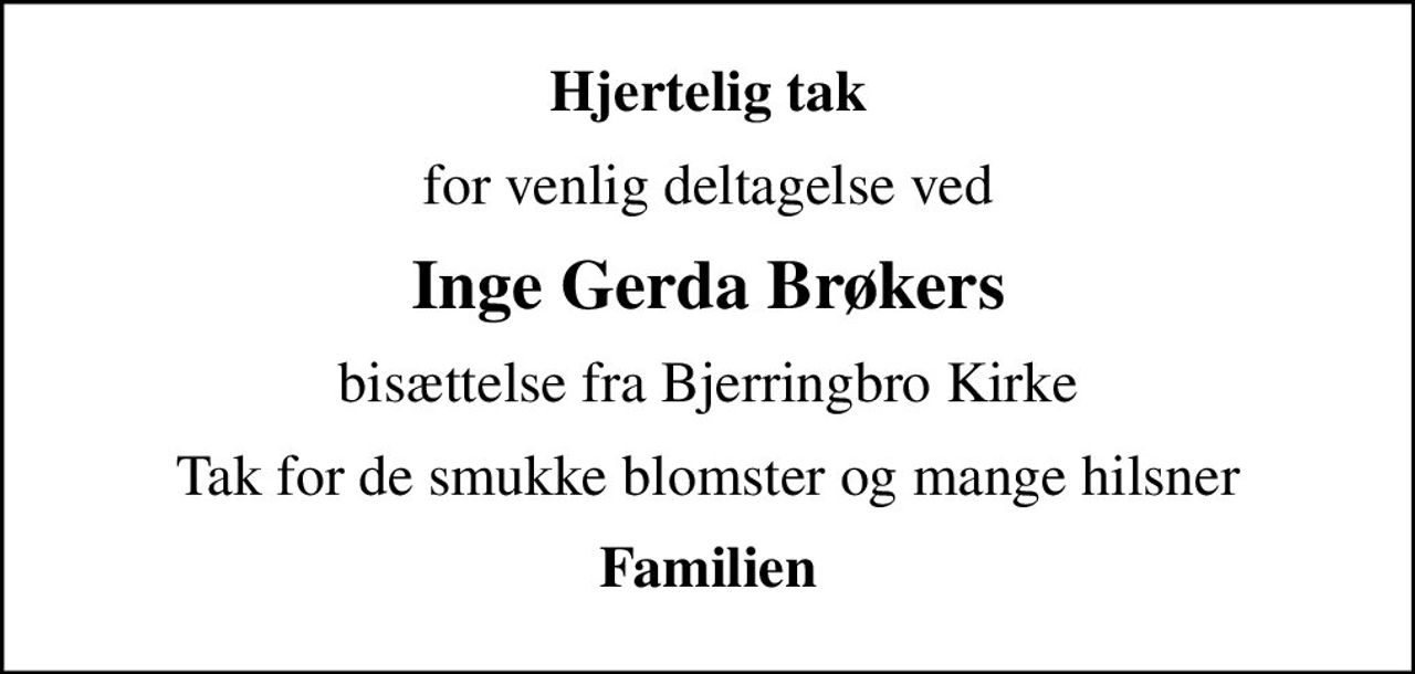 Hjertelig tak
for venlig deltagelse ved
Inge Gerda Brøkers
bisættelse fra Bjerringbro Kirke
Tak for de smukke blomster og mange hilsner
Familien