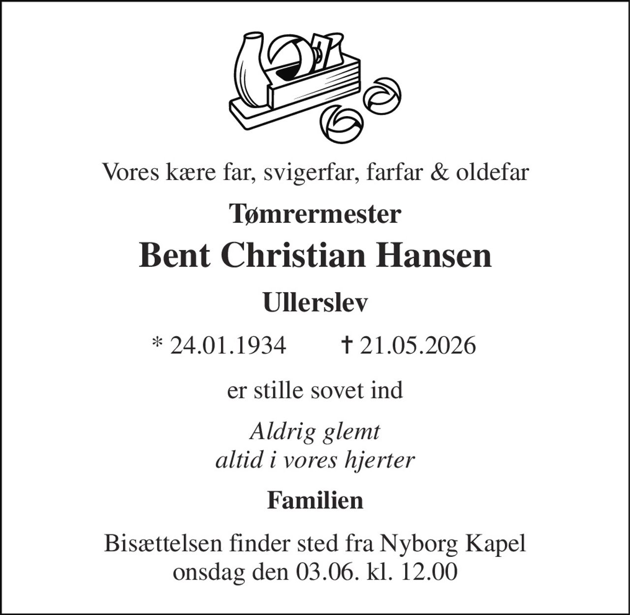 Vores kære far, svigerfar, farfar & oldefar 
Tømrermester 
Bent Christian Hansen 
Ullerslev 
* 24.01.1934 
✝​ 21.05.2026 
er stille sovet ind 
Aldrig glemt altid i vores hjerter 
Familien 
Bisættelsen finder sted fra Nyborg Kapel onsdag den 03.06. kl. 12.00