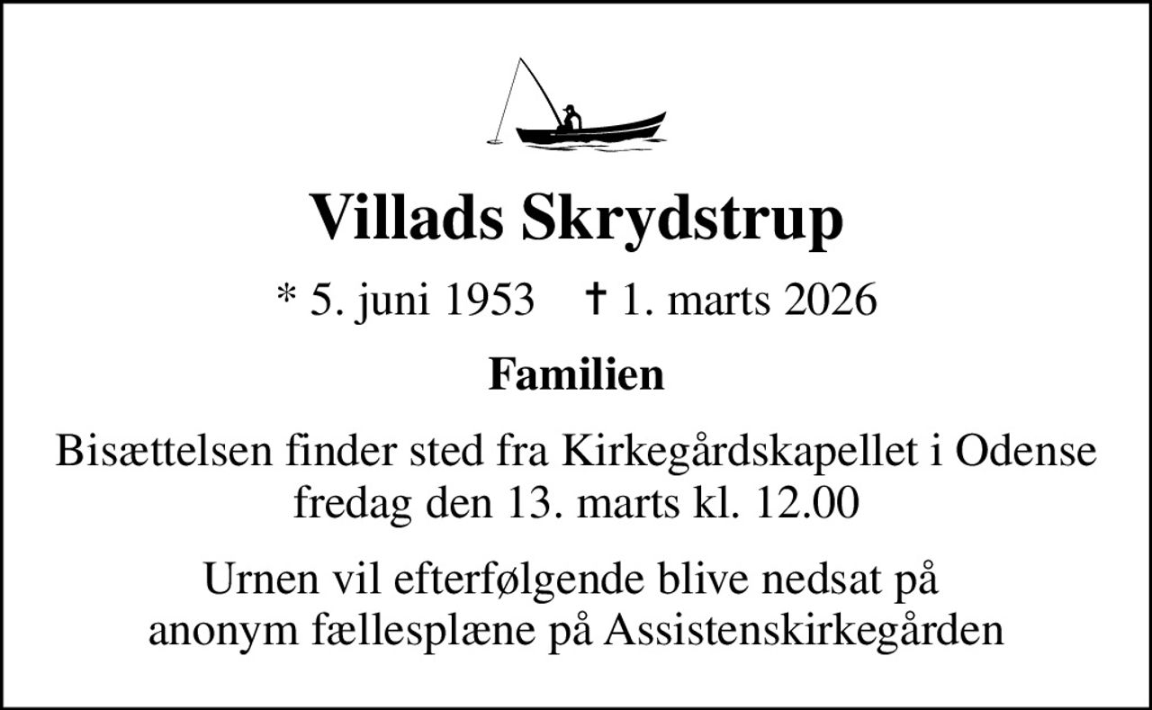Villads Skrydstrup
* 5. juni 1953    ✝ 1. marts 2026
Familien
Bisættelsen finder sted fra Kirkegårdskapellet i Odense fredag den 13. marts kl. 12.00
Urnen vil efterfølgende blive nedsat på  anonym fællesplæne på Assistenskirkegården
