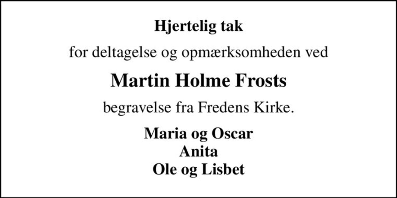 Hjertelig tak
for deltagelse og opmærksomheden ved
Martin Holme Frosts
begravelse fra Fredens Kirke.
Maria og Oscar Anita Ole og Lisbet