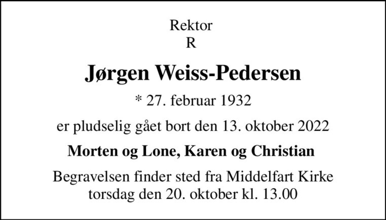 Rektor  R 
Jørgen Weiss-Pedersen
* 27. februar 1932
er pludselig gået bort den 13. oktober 2022
Morten og Lone, Karen og Christian 
Begravelsen finder sted fra Middelfart Kirke  torsdag den 20. oktober kl. 13.00
