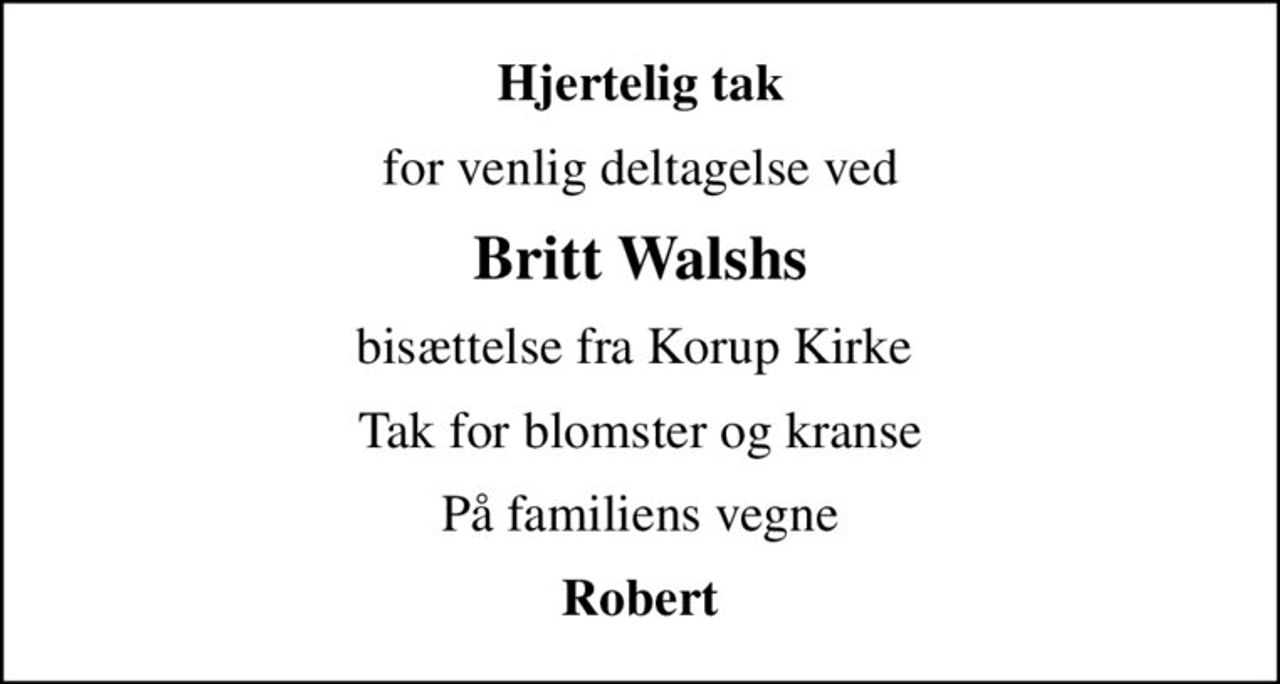 Hjertelig tak
for venlig deltagelse ved
Britt Walshs
bisættelse fra Korup Kirke 
Tak for blomster og kranse
På familiens vegne
Robert