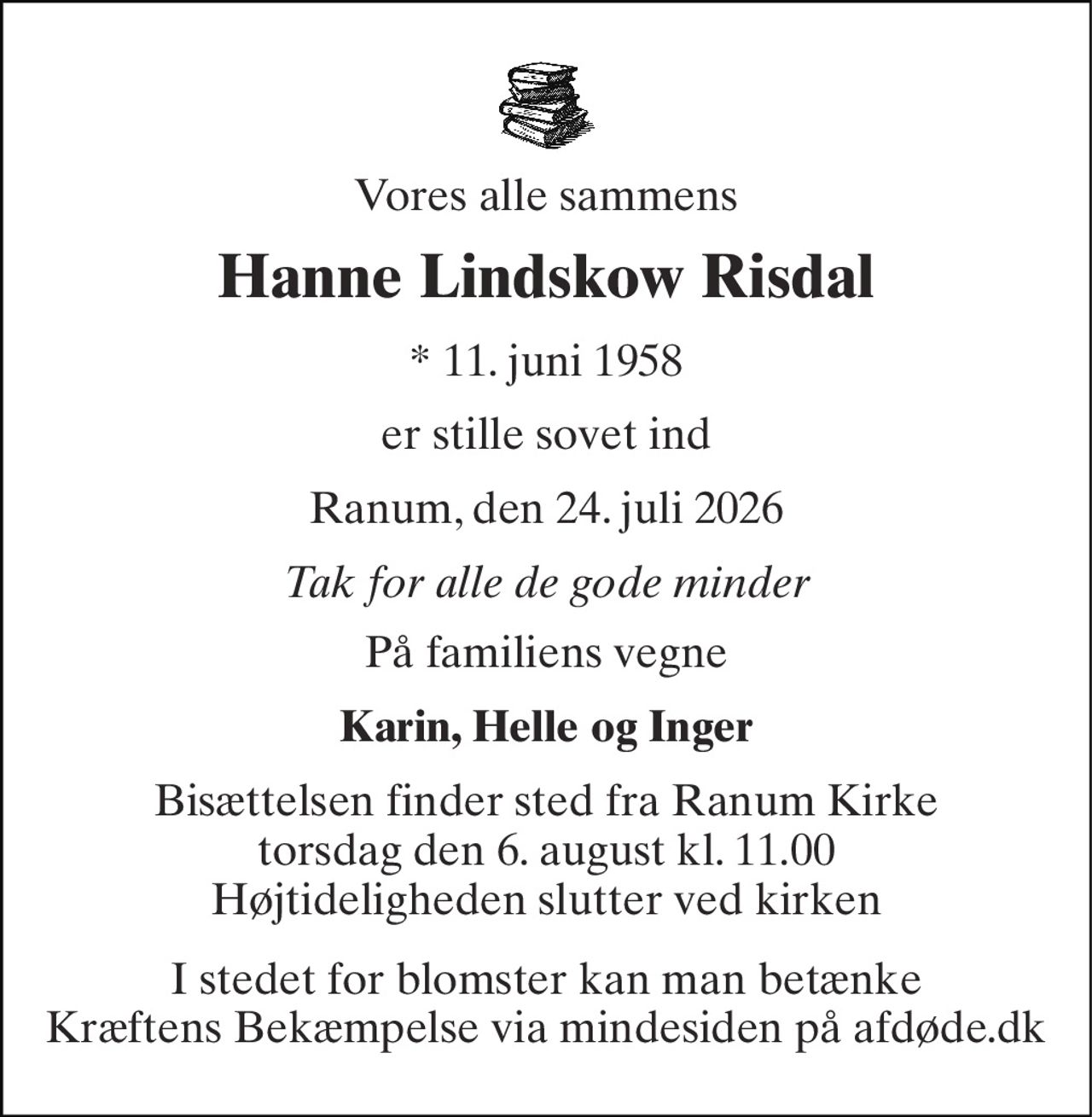 Vores alle sammens 
Hanne Lindskow Risdal 
*​ 11. juni 1958 
er stille sovet ind 
Ranum, den 24. juli 2026 
Tak for alle de gode minder 
På familiens vegne 
Karin, Helle og Inger 
Bisættelsen finder sted fra Ranum Kirke torsdag den 6. august kl. 11.00 Højtideligheden slutter ved kirken 
I stedet for blomster kan man betænke Kræftens Bekæmpelse via mindesiden på afdøde.dk