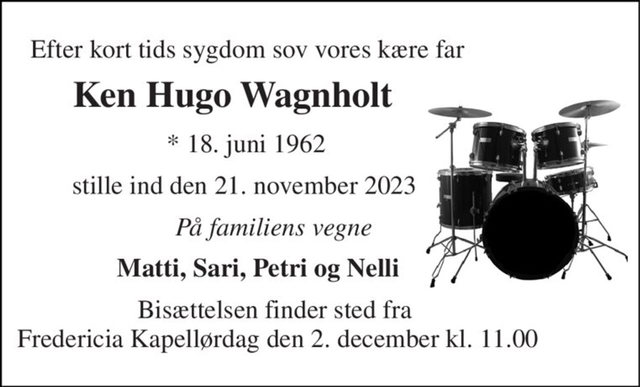 Efter kort tids sygdom sov vores kære far 
Ken Hugo Wagnholt 
*​ 18. juni 1962 
stille ind den 21. november 2023 
På familiens vegne 
Matti, Sari, Petri og Nelli 
Bisættelsen​ finder sted fra  Fredericia Kapellørdag den 2. december​ kl. 11.00