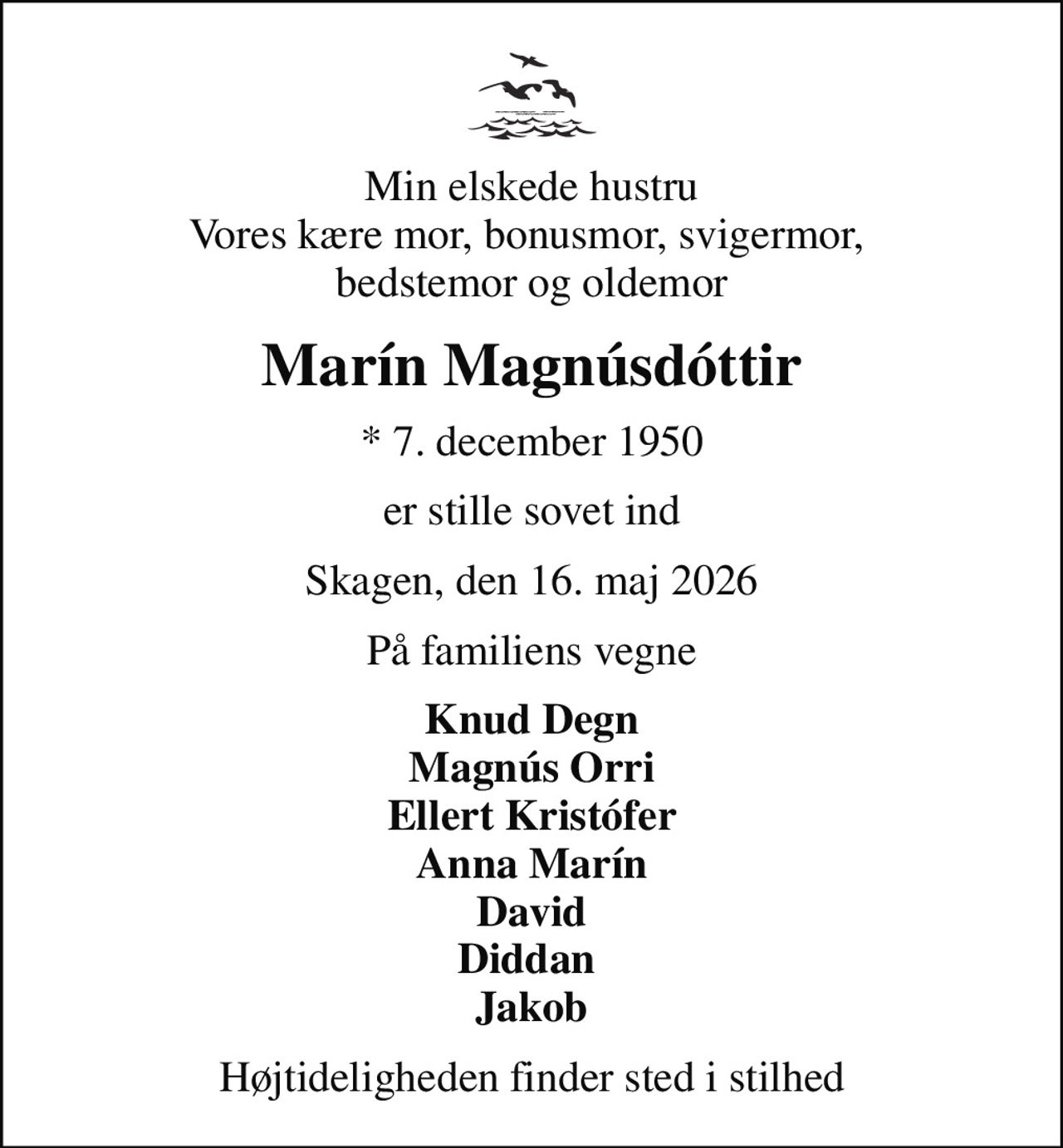 Min elskede hustru Vores kære mor, bonusmor, svigermor,  bedstemor og oldemor
Marín Magnúsdóttir
* 7. december 1950
er stille sovet ind
Skagen, den 16. maj 2026
På familiens vegne
Knud Degn Magnús Orri Ellert Kristófer Anna Marín David Diddan  Jakob
Højtideligheden finder sted i stilhed