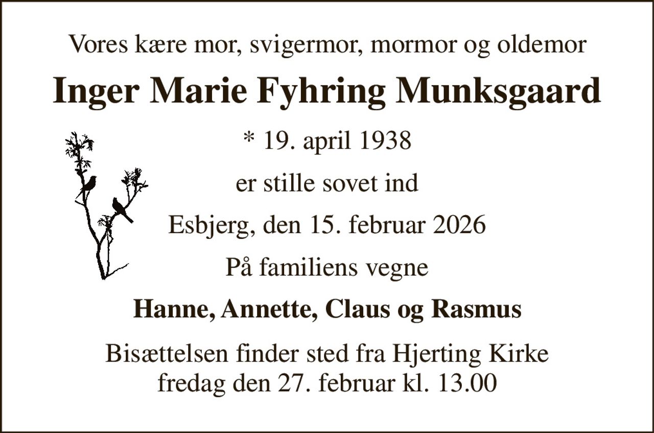 Vores kære mor, svigermor, mormor og oldemor 
Inger Marie Fyhring Munksgaard​ 
*​ 19. april 1938​ 
er stille sovet ind 
Esbjerg, den 15. februar 2026 
På familiens vegne 
Hanne, Annette, Claus og Rasmus 
Bisættelsen​ finder sted fra Hjerting Kirke​ fredag den 27. februar​ kl. 13.00