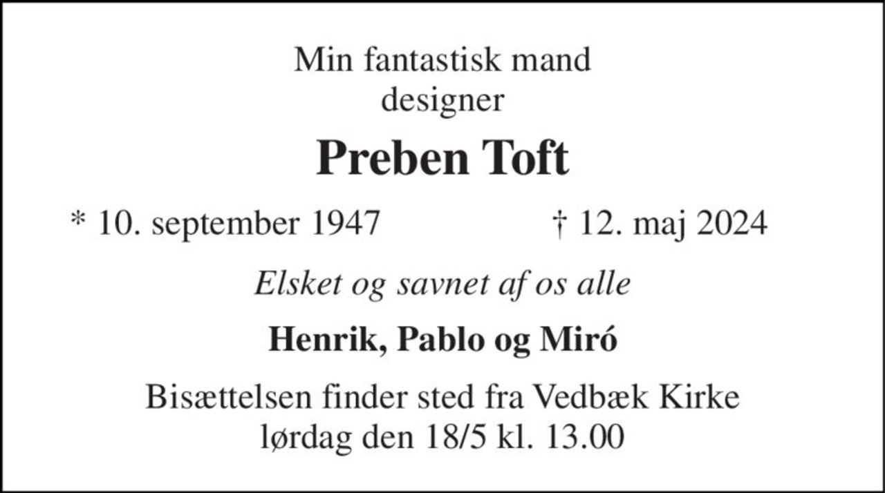 Min fantastiske mand 
Preben Toft 
*​ 10. september 1947 
† 12. maj 2024 
elsket og savnet af os alle 
Henrik, vuf 1 og vuf 2 
Bisættelsen​ finder sted fra Vedbæk Kirke​ lørdag den 18/5​ kl. 13.00