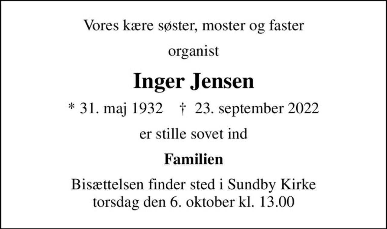 Vores kære søster, moster og faster
organist
Inger Jensen
* 31. maj 1932    ✝ 23. september 2022
er stille sovet ind
Familien
Bisættelsen finder sted i Sundby Kirke  torsdag den 6. oktober kl. 13.00