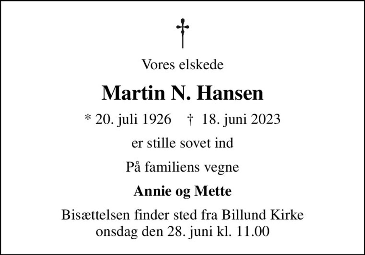 Vores elskede
Martin N. Hansen
* 20. juli 1926    ✝ 18. juni 2023
er stille sovet ind
På familiens vegne
Annie og Mette
Bisættelsen finder sted fra Billund Kirke  onsdag den 28. juni kl. 11.00