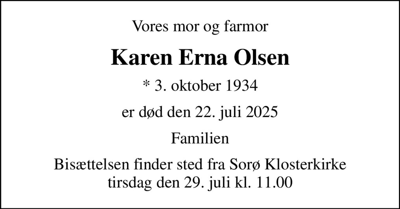 Vores mor og farmor
Karen Erna Olsen
* 3. oktober 1934
er død den 22. juli 2025
Familien
Bisættelsen finder sted fra Sorø Klosterkirke  tirsdag den 29. juli kl. 11.00