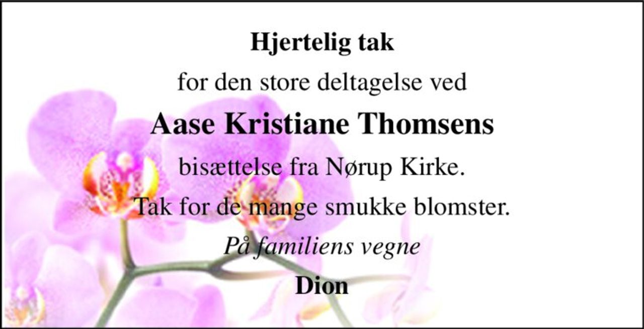 Hjertelig tak 
for den store deltagelse ved 
Aase Kristiane Thomsens 
bisættelse fra Nørup Kirke. 
Tak for de mange smukke blomster. 
På familiens vegne 
Dion