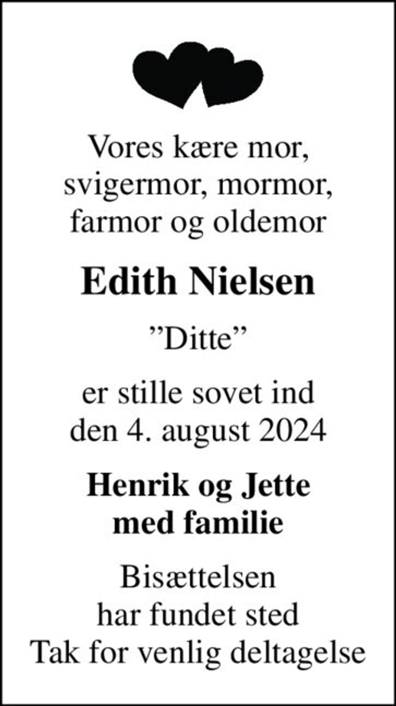 Vores kære mor, svigermor, mormor, farmor og oldemor
Edith Nielsen
Ditte
er stille sovet ind den 4. august 2024
Henrik og Jette med familie
Bisættelsen har fundet sted Tak for venlig deltagelse