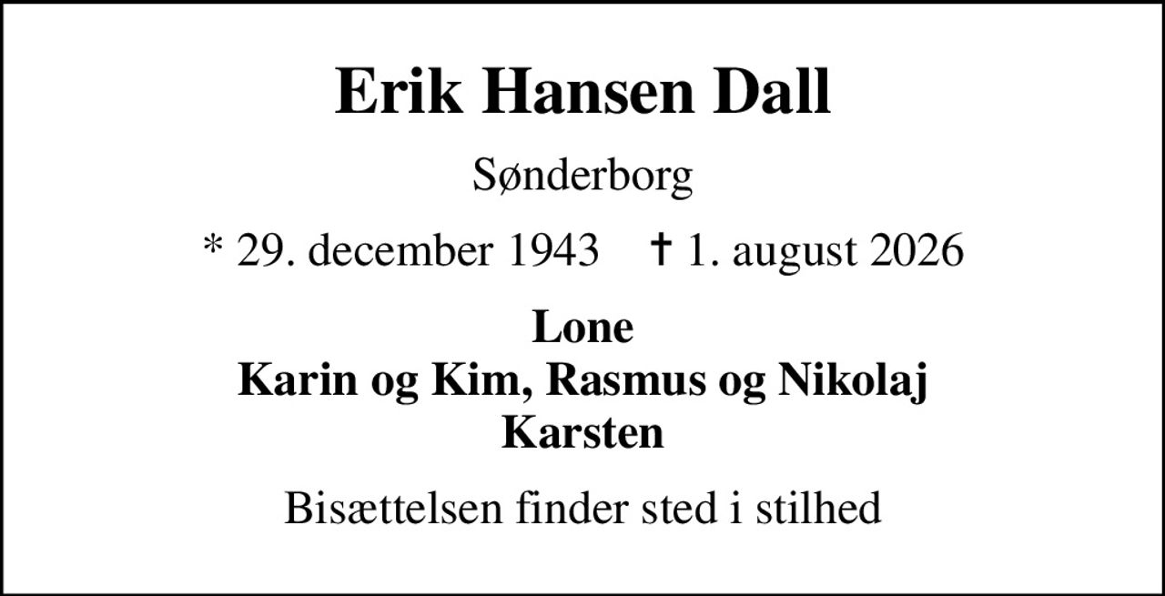 Erik Hansen Dall
Sønderborg
* 29. december 1943    ✝ 1. august 2026
Lone Karin og Kim, Rasmus og Nikolaj Karsten
Bisættelsen finder sted i stilhed