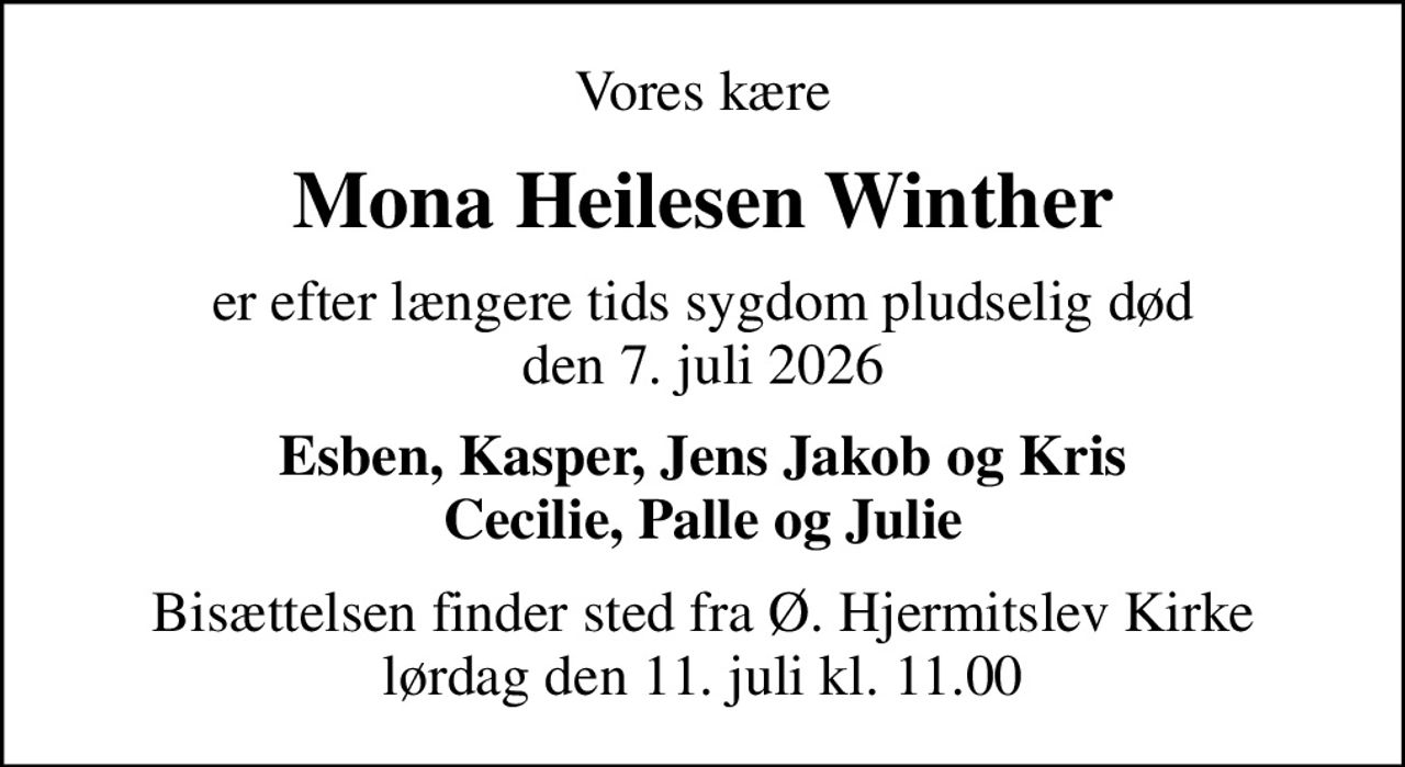 Vores kære
Mona Heilesen Winther
er efter længere tids sygdom pludselig død den 7. juli 2026
Esben, Kasper, Jens Jakob og Kris Cecilie, Palle og Julie
Bisættelsen finder sted fra Ø. Hjermitslev Kirke  lørdag den 11. juli kl. 11.00