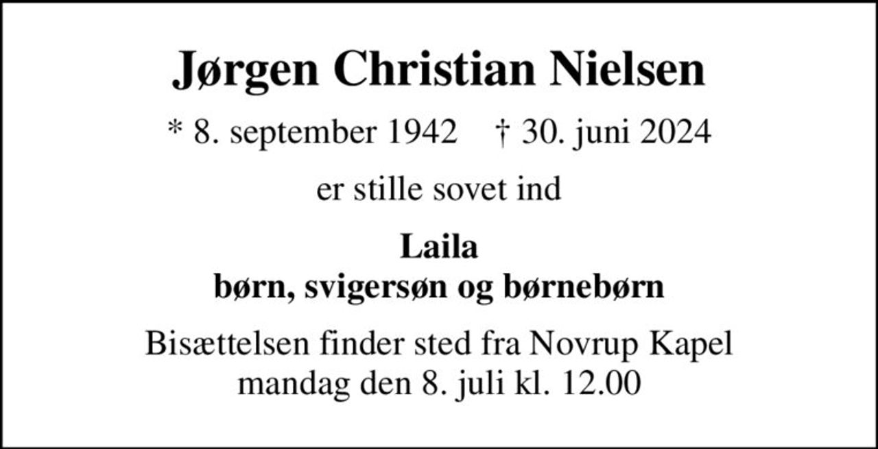 Jørgen Christian Nielsen
* 8. september 1942    ✝ 30. juni 2024
er stille sovet ind
Laila børn, svigersøn og børnebørn
Bisættelsen finder sted fra Novrup Kapel  mandag den 8. juli kl. 12.00