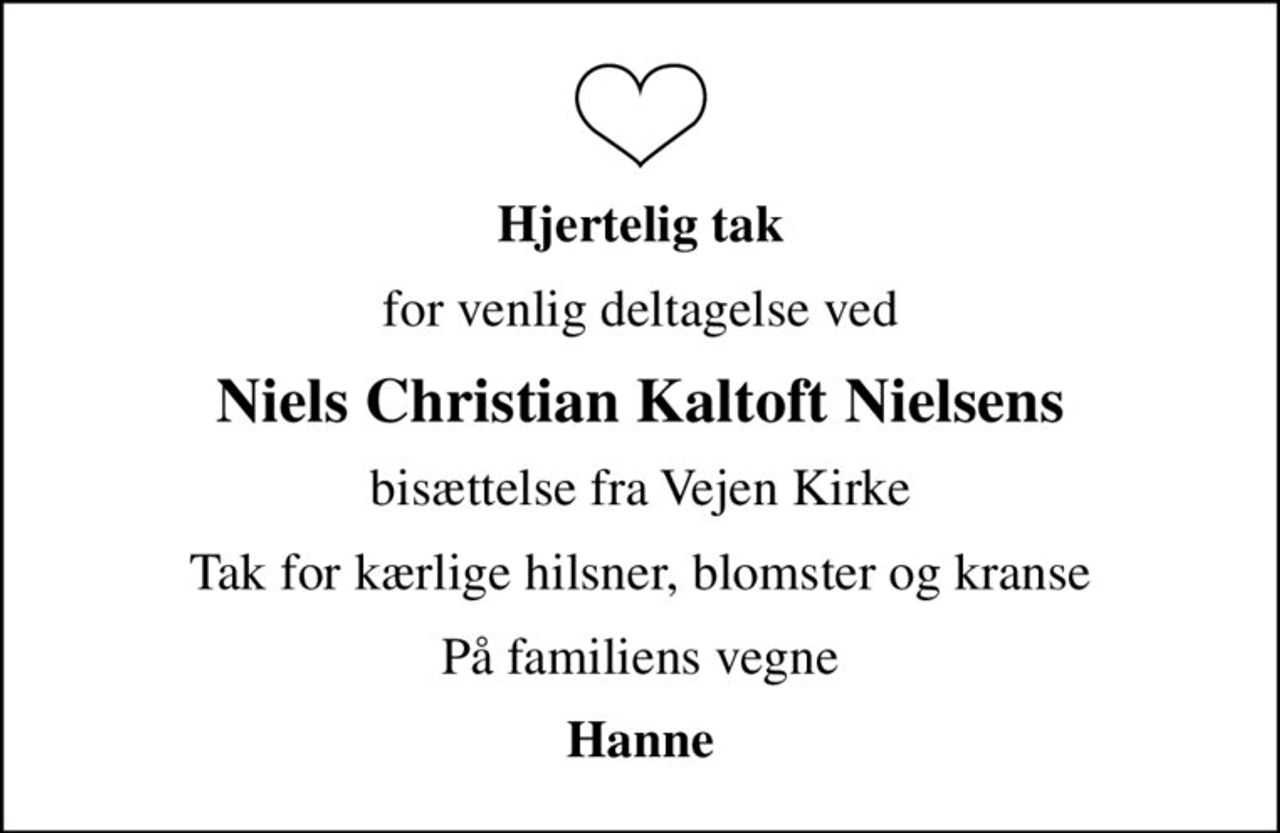 Hjertelig tak
for venlig deltagelse ved
Niels Christian Kaltoft Nielsens
bisættelse fra Vejen Kirke
Tak for kærlige hilsner, blomster og kranse
På familiens vegne
Hanne