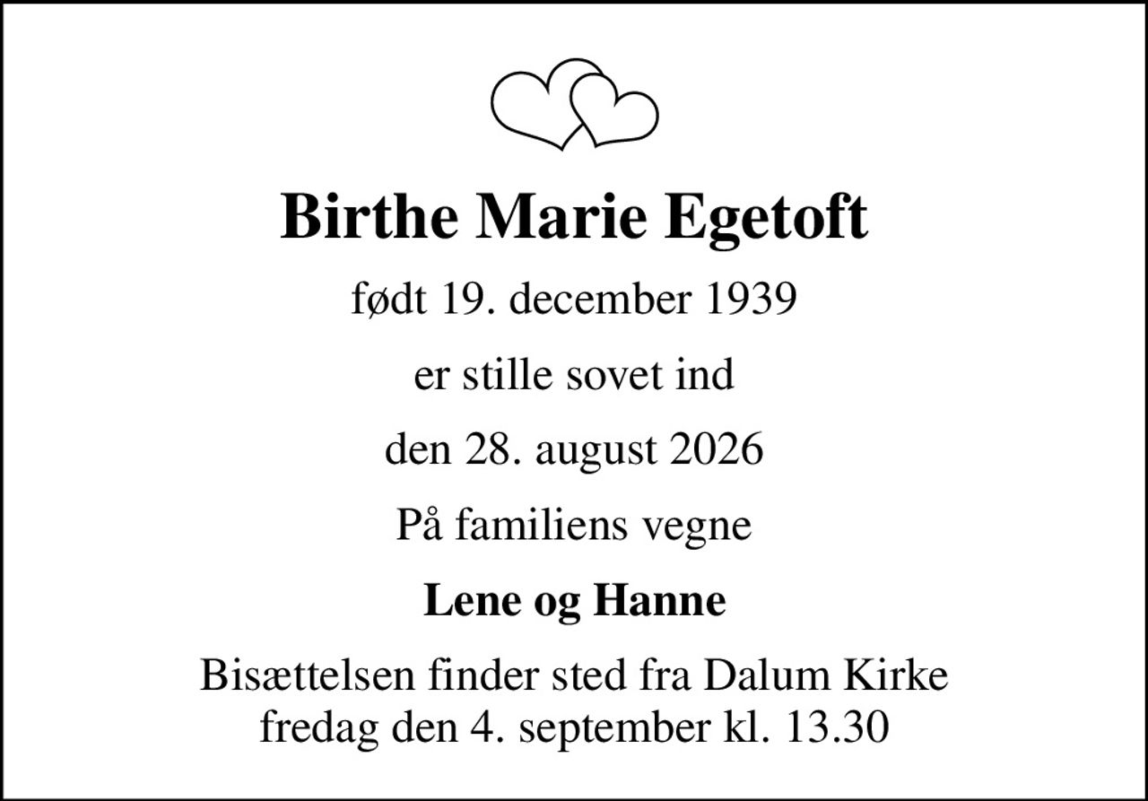 Birthe Marie Egetoft
født 19. december 1939
er stille sovet ind
den 28. august 2026
På familiens vegne
Lene og Hanne
Bisættelsen finder sted fra Dalum Kirke  fredag den 4. september kl. 13.30