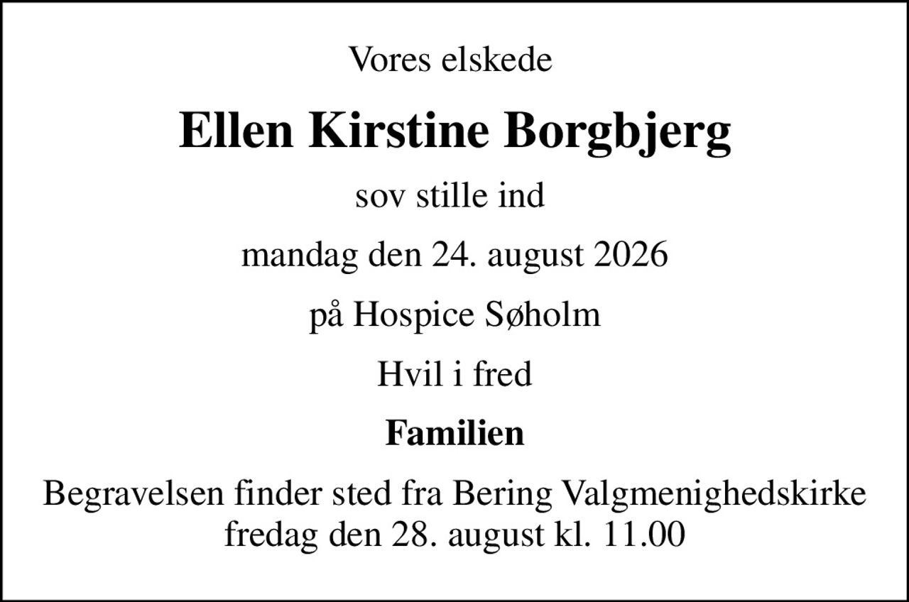 Vores elskede 
Ellen Kirstine Borgbjerg
sov stille ind 
mandag den 24. august 2026
på Hospice Søholm
Hvil i fred
Familien
Begravelsen finder sted fra Bering Valgmenighedskirke  fredag den 28. august kl. 11.00
