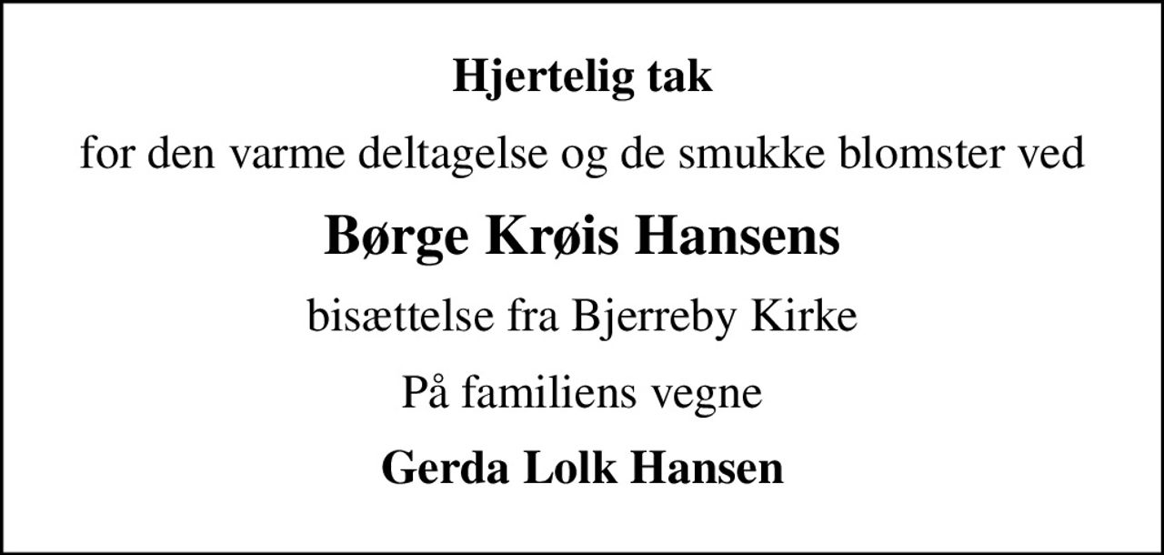 Hjertelig tak
for den varme deltagelse og de smukke blomster ved
Børge Krøis Hansens
bisættelse fra Bjerreby Kirke
På familiens vegne
Gerda Lolk Hansen