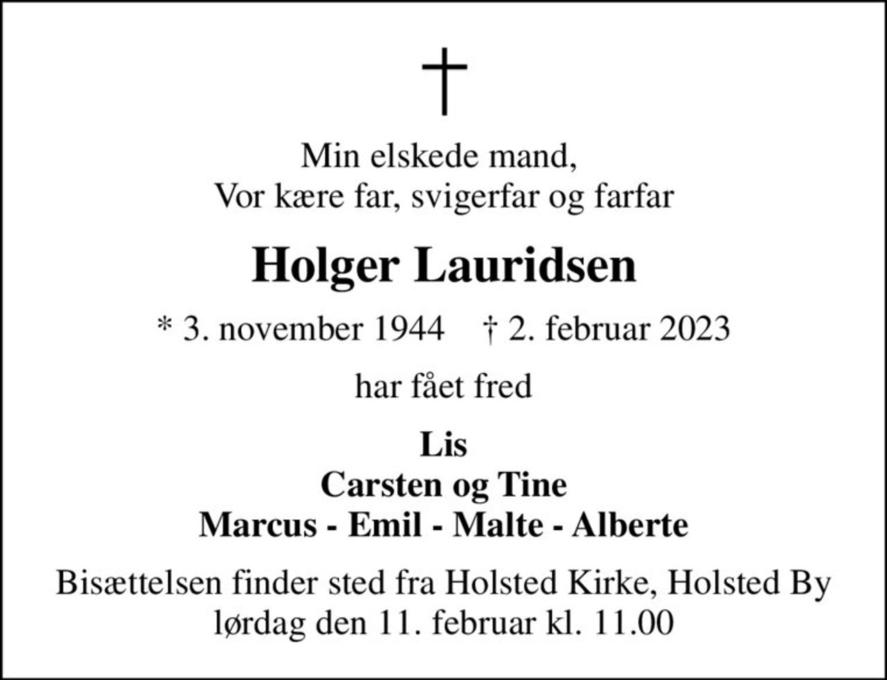 Min elskede mand,  Vor kære far, svigerfar og farfar
Holger Lauridsen
* 3. november 1944    ✝ 2. februar 2023
har fået fred
Lis Carsten og Tine Marcus - Emil - Malte - Alberte
Bisættelsen finder sted fra Holsted Kirke, Holsted By  lørdag den 11. februar kl. 11.00