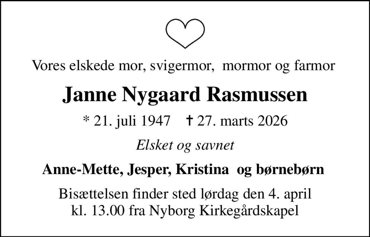 Vores elskede mor, svigermor,  mormor og farmor 
Janne Nygaard Rasmussen
* 21. juli 1947    ✝ 27. marts 2026
Elsket og savnet
Anne-Mette, Jesper, Kristina  og børnebørn 
Bisættelsen finder sted lørdag den 4. april kl. 13.00 fra Nyborg Kirkegårdskapel
