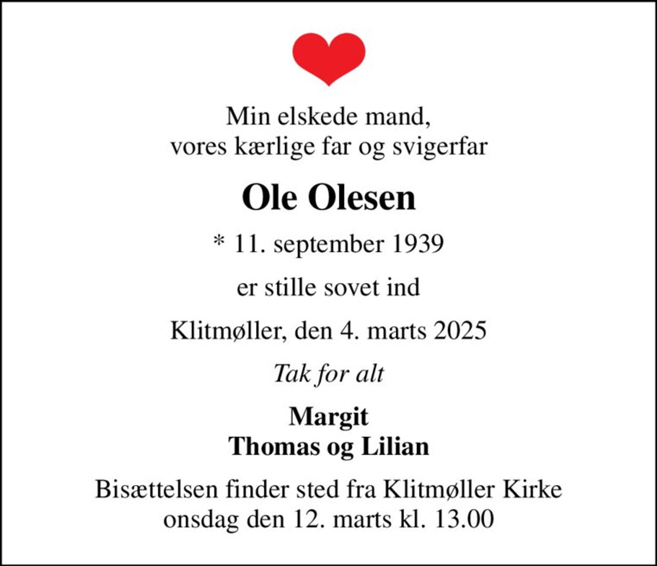 Min elskede mand, vores kærlige far og svigerfar
Ole Olesen
* 11. september 1939
er stille sovet ind
Klitmøller, den 4. marts 2025
Tak for alt
Margit Thomas og Lilian
Bisættelsen finder sted fra Klitmøller Kirke  onsdag den 12. marts kl. 13.00