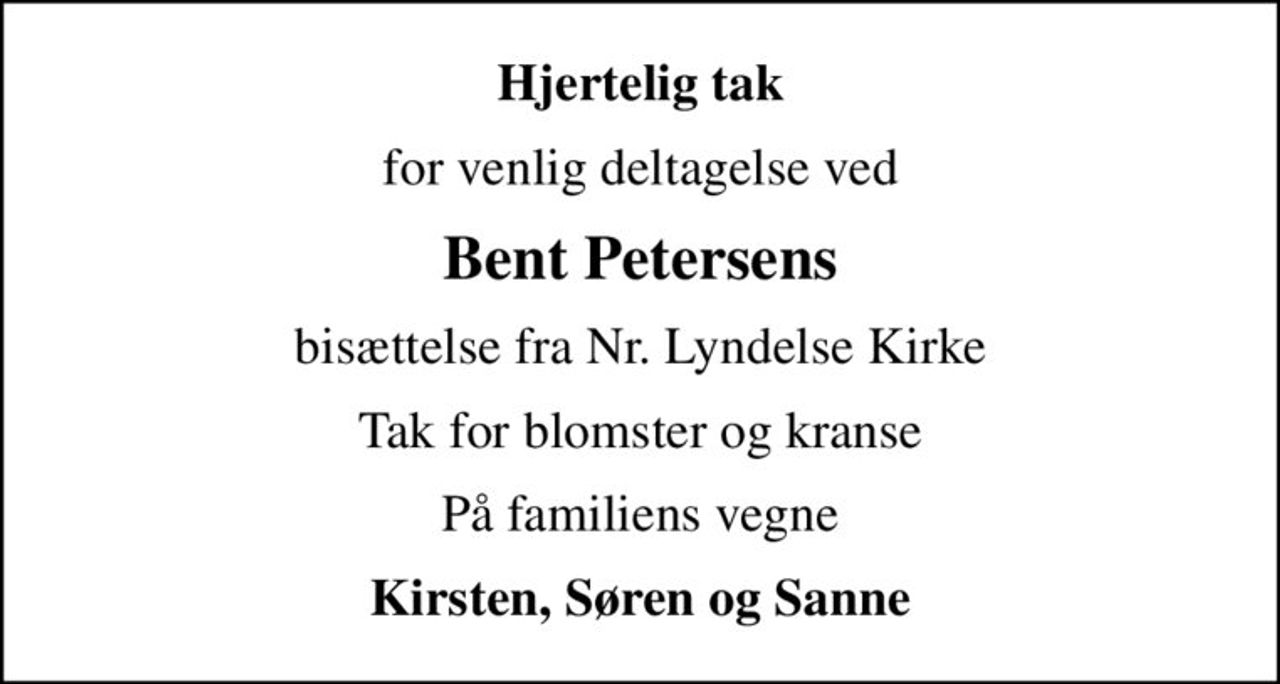 Hjertelig tak
for venlig deltagelse ved
Bent Petersens
bisættelse fra Nr. Lyndelse Kirke
Tak for blomster og kranse
På familiens vegne
Kirsten, Søren og Sanne