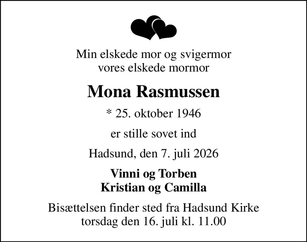 Min elskede mor og svigermor vores elskede mormor
Mona Rasmussen
* 25. oktober 1946
er stille sovet ind
Hadsund, den 7. juli 2026
Vinni og Torben Kristian og Camilla
Bisættelsen finder sted fra Hadsund Kirke  torsdag den 16. juli kl. 11.00