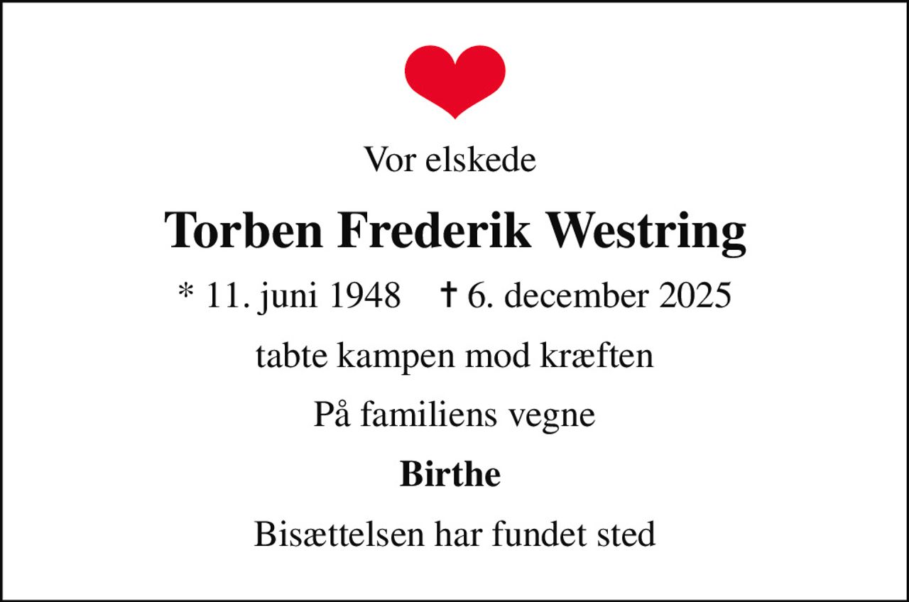 Vor elskede 
Torben Frederik Westring
* 11. juni 1948    ✝ 6. december 2025
tabte kampen mod kræften
På familiens vegne
Birthe 
Bisættelsen har fundet sted