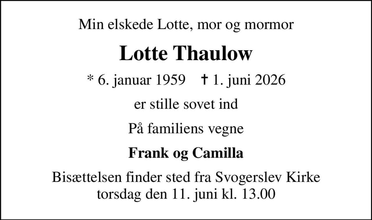 Min elskede Lotte, mor og mormor
Lotte Thaulow
* 6. januar 1959    ✝ 1. juni 2026
er stille sovet ind
På familiens vegne
Frank og Camilla
Bisættelsen finder sted fra Svogerslev Kirke  torsdag den 11. juni kl. 13.00