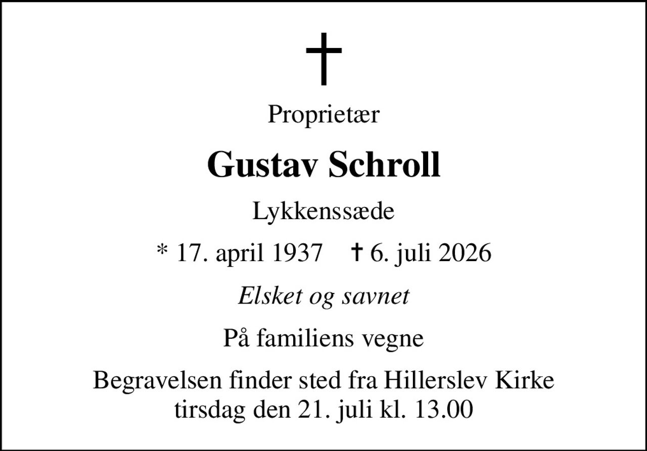 Proprietær
Gustav Schroll
Lykkenssæde
* 17. april 1937    ✝ 6. juli 2026
Elsket og savnet
På familiens vegne
Begravelsen finder sted fra Hillerslev Kirke  tirsdag den 21. juli kl. 13.00