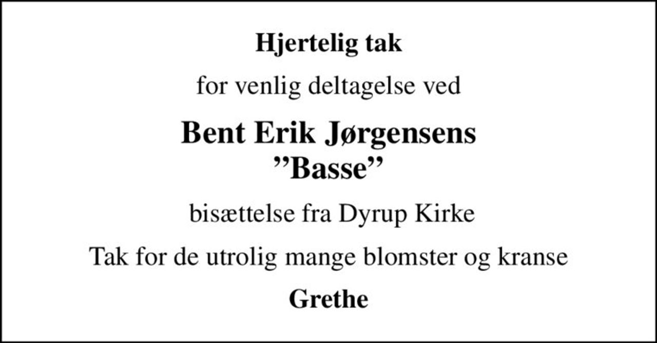 Hjertelig tak
for venlig deltagelse ved
Bent Erik Jørgensens Basse
 bisættelse fra Dyrup Kirke
Tak for de utrolig mange blomster og kranse
Grethe