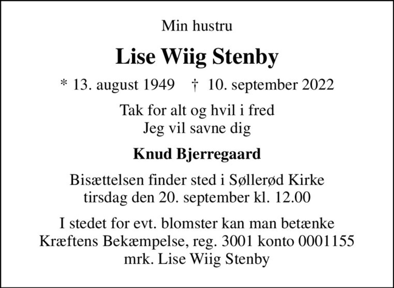 Min hustru
Lise Wiig Stenby
* 13. august 1949    ✝ 10. september 2022
Tak for alt og hvil i fred Jeg vil savne dig
Knud Bjerregaard
Bisættelsen finder sted i Søllerød Kirke  tirsdag den 20. september kl. 12.00 
I stedet for evt. blomster kan man betænke
					Kræftens Bekæmpelse reg.3001konto0001155mrk. Lise Wiig
					Stenby