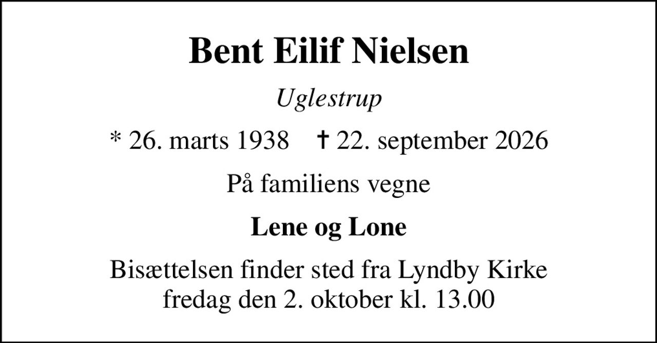 Bent Eilif Nielsen
Uglestrup
* 26. marts 1938    ✝ 22. september 2026
På familiens vegne
Lene og Lone
Bisættelsen finder sted fra Lyndby Kirke  fredag den 2. oktober kl. 13.00