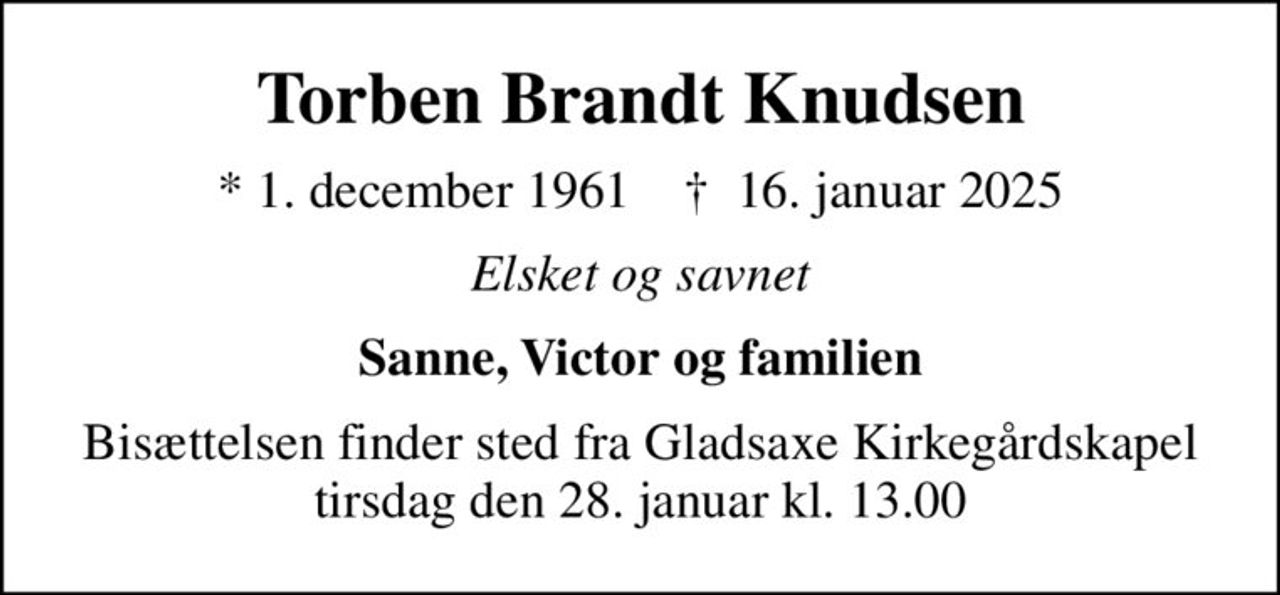 Torben Brandt Knudsen
* 1. december 1961    ✝ 16. januar 2025
Elsket og savnet
Sanne, Victor og familien
Bisættelsen finder sted fra Gladsaxe Kirkegårdskapel  tirsdag den 28. januar kl. 13.00