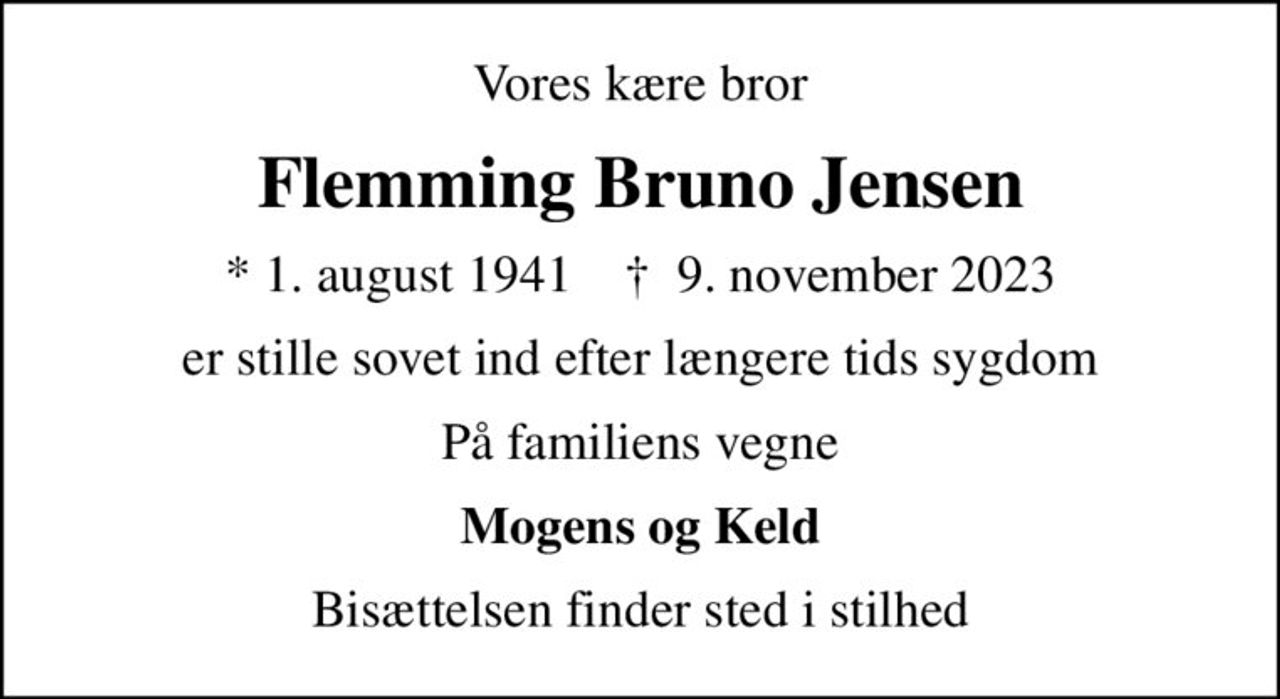 Vores kære bror
Flemming Bruno Jensen
* 1. august 1941    ✝ 9. november 2023
er stille sovet ind efter længere tids sygdom
På familiens vegne
Mogens og Keld
Bisættelsen finder sted i stilhed