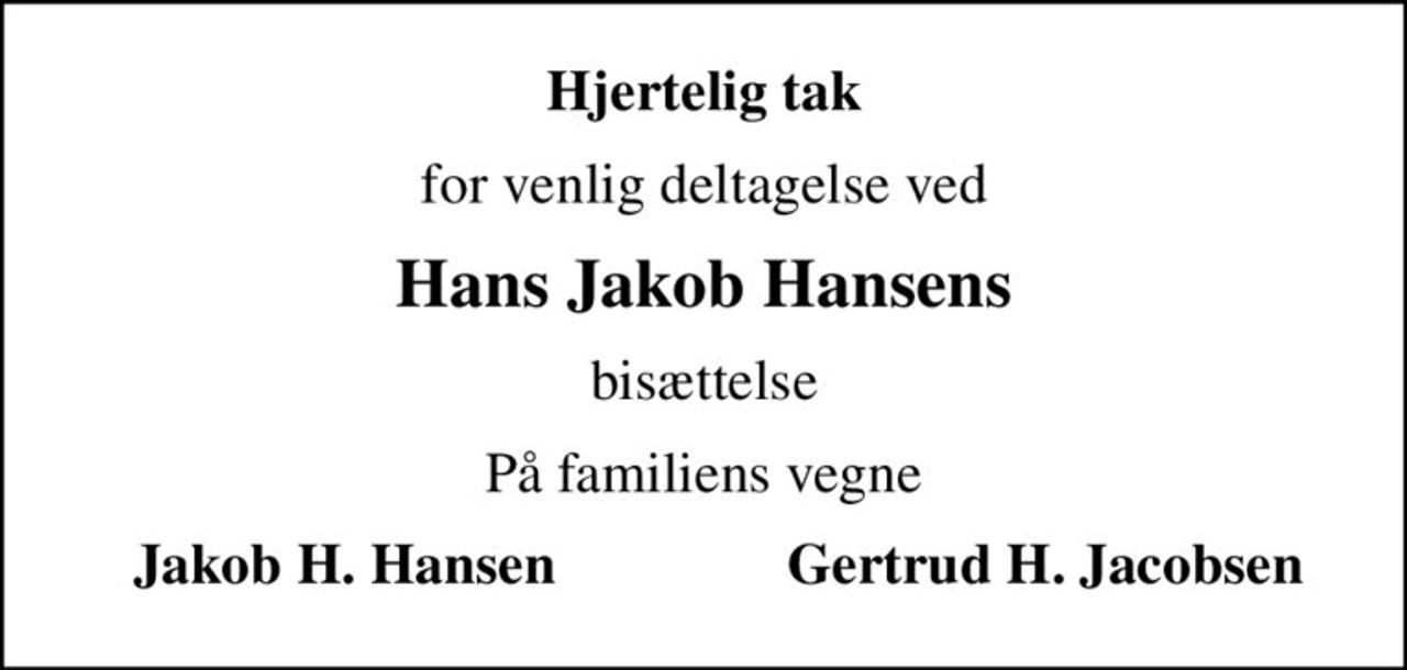 Hjertelig tak
for venlig deltagelse ved
Hans Jakob Hansens
bisættelse
På familiens vegne
  Jakob H. Hansen                Gertrud H. Jacobsen