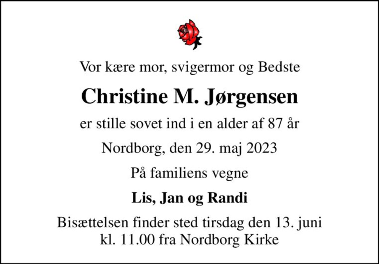 Vor kære mor, svigermor og Bedste
Christine M. Jørgensen
er stille sovet ind i en alder af 87 år
Nordborg, den 29. maj 2023
På familiens vegne
Lis, Jan og Randi
Bisættelsen finder sted tirsdag den 13. juni kl. 11.00 fra Nordborg Kirke