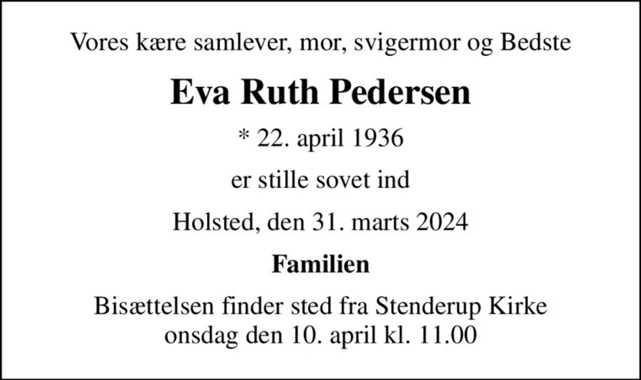 Vores kære samlever, mor, svigermor og Bedste
Eva Ruth Pedersen
* 22. april 1936
er stille sovet ind
Holsted, den 31. marts 2024
Familien
Bisættelsen finder sted fra Stenderup Kirke  onsdag den 10. april kl. 11.00