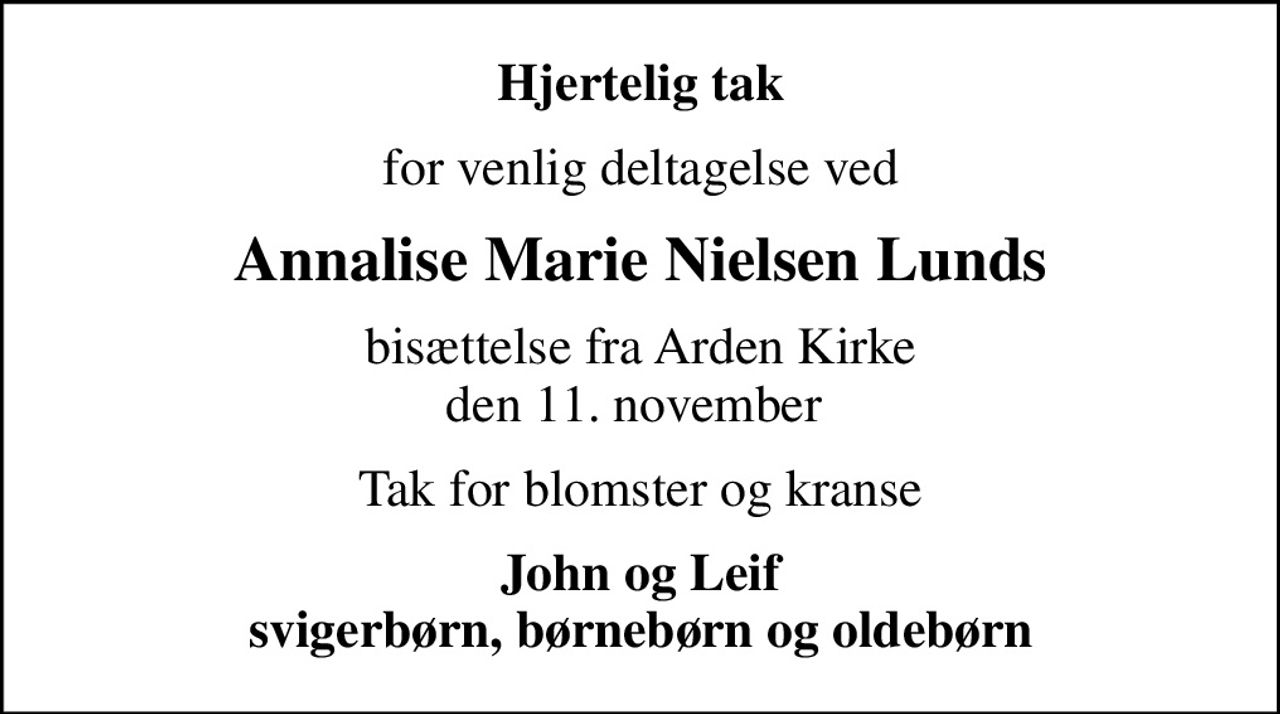 Hjertelig tak
for venlig deltagelse ved
Annalise Marie Nielsen Lunds
bisættelse fra Arden Kirke den 11. november 
Tak for blomster og kranse
John og Leif svigerbørn, børnebørn og oldebørn