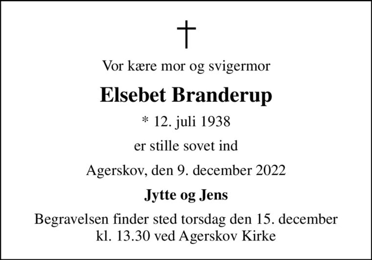 Vor kære mor og svigermor
Elsebet Branderup
* 12. juli 1938
er stille sovet ind
Agerskov, den 9. december 2022
Jytte og Jens
Begravelsen finder sted torsdag den 15. december kl. 13.30 ved Agerskov Kirke