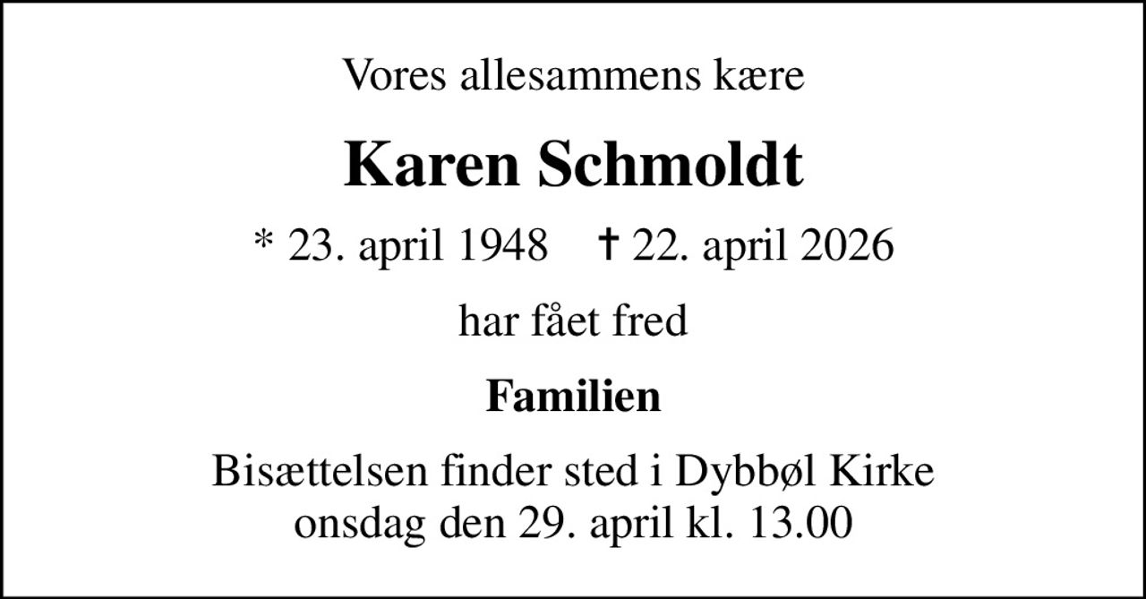 Vores allesammens kære
Karen Schmoldt
* 23. april 1948    ✝ 22. april 2026
har fået fred
Familien
Bisættelsen finder sted i Dybbøl Kirke  onsdag den 29. april kl. 13.00