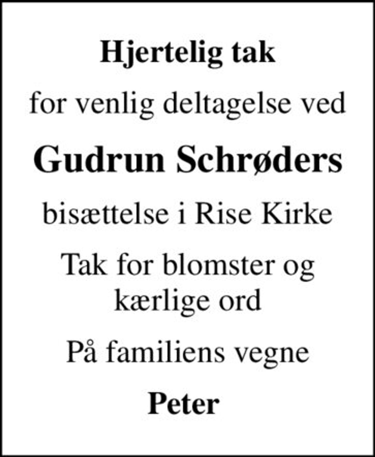 Hjertelig tak
for venlig deltagelse ved
Gudrun Schrøders
bisættelse i Rise Kirke
Tak for blomster og kærlige ord
På familiens vegne
Peter