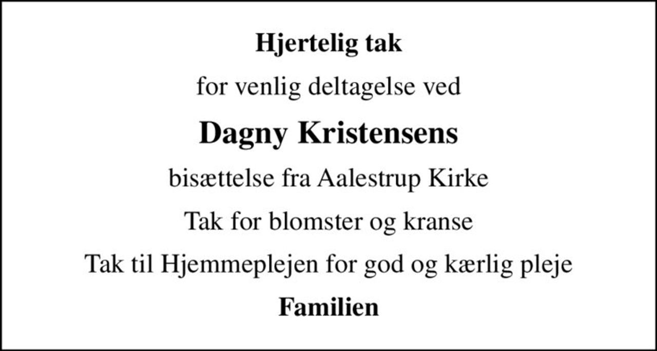 Hjertelig tak
for venlig deltagelse ved
Dagny Kristensens
bisættelse fra Aalestrup Kirke
Tak for blomster og kranse
Tak til Hjemmeplejen for god og kærlig pleje
Familien
