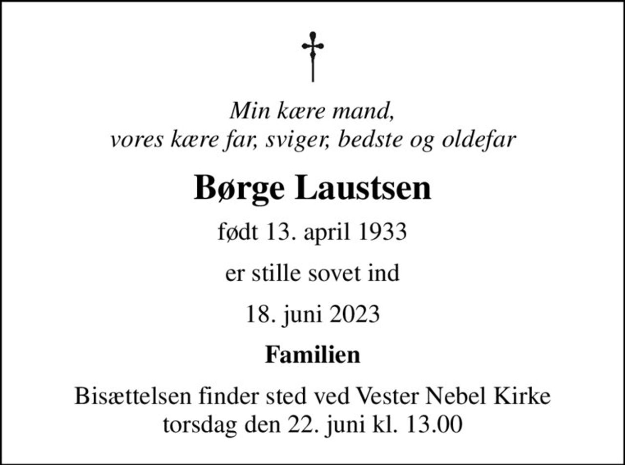 Min kære mand, vores kære far, sviger, bedste og oldefar
Børge Laustsen
født 13. april 1933
er stille sovet ind
18. juni 2023
Familien
Bisættelsen finder sted ved Vester Nebel Kirke  torsdag den 22. juni kl. 13.00